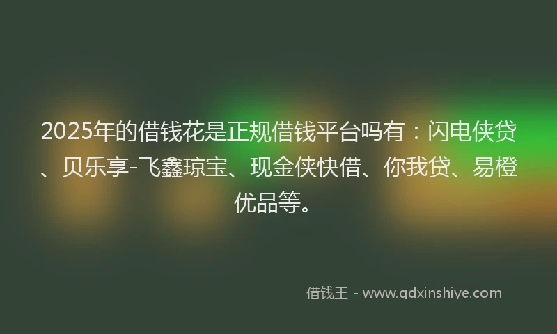 2025年的借钱花是正规借钱平台吗有：闪电侠贷、贝乐享-飞鑫琼宝、现金侠快借、你我贷、易橙优品等。