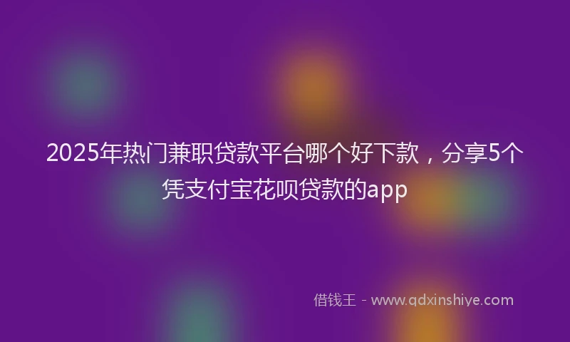 2025年热门兼职贷款平台哪个好下款，分享5个凭支付宝花呗贷款的app