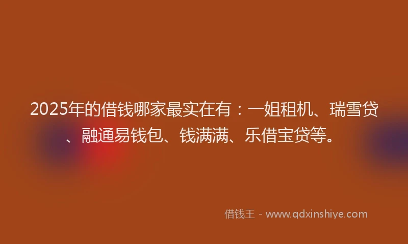 2025年的借钱哪家最实在有：一姐租机、瑞雪贷、融通易钱包、钱满满、乐借宝贷等。