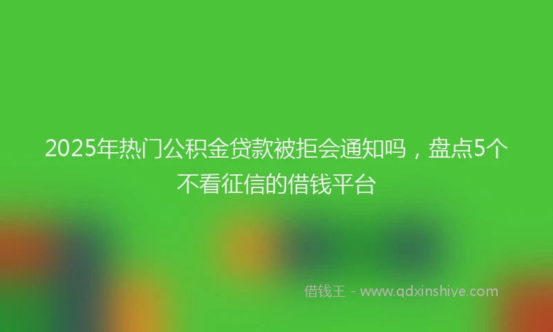 2025年热门公积金贷款被拒会通知吗，盘点5个不看征信的借钱平台