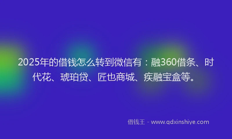 2025年的借钱怎么转到微信有：融360借条、时代花、琥珀贷、匠也商城、疾融宝盒等。