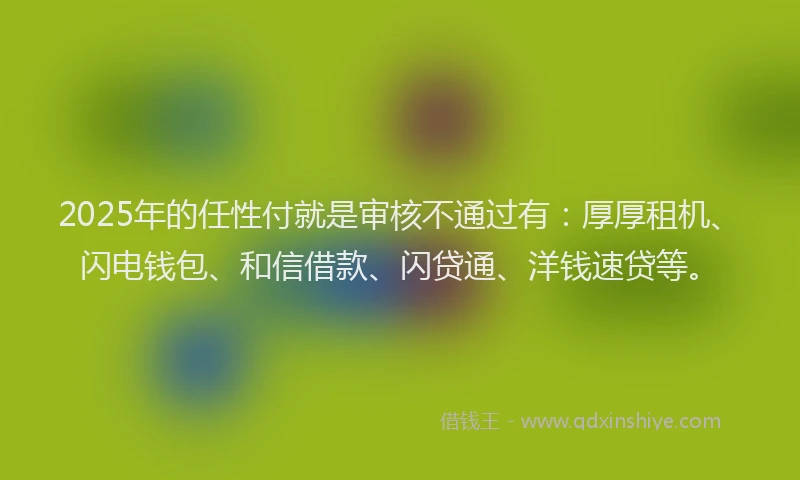 2025年的任性付就是审核不通过有：厚厚租机、闪电钱包、和信借款、闪贷通、洋钱速贷等。