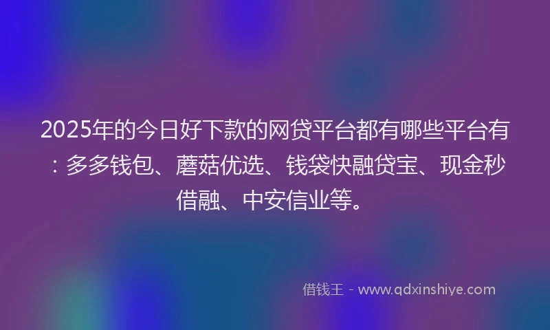 2025年的今日好下款的网贷平台都有哪些平台有：多多钱包、蘑菇优选、钱袋快融贷宝、现金秒借融、中安信业等。