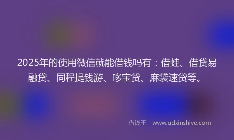 2025年的使用微信就能借钱吗有：借蛙、借贷易融贷、同程提钱游、哆宝贷、麻袋速贷等。