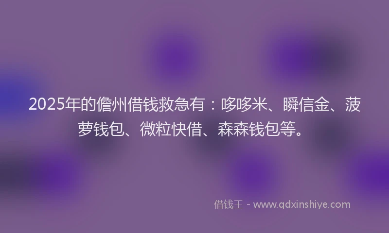 2025年的儋州借钱救急有：哆哆米、瞬信金、菠萝钱包、微粒快借、森森钱包等。