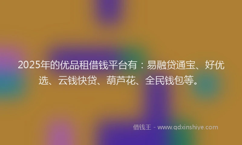 2025年的优品租借钱平台有：易融贷通宝、好优选、云钱快贷、葫芦花、全民钱包等。