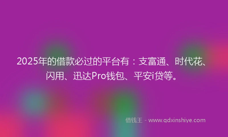 2025年的借款必过的平台有：支富通、时代花、闪用、迅达Pro钱包、平安i贷等。