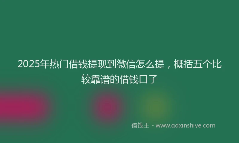 2025年热门借钱提现到微信怎么提，概括五个比较靠谱的借钱口子
