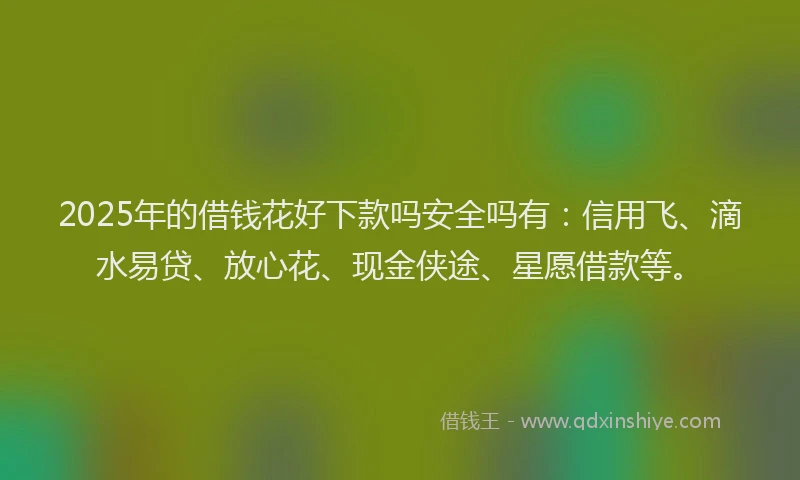 2025年的借钱花好下款吗安全吗有：信用飞、滴水易贷、放心花、现金侠途、星愿借款等。
