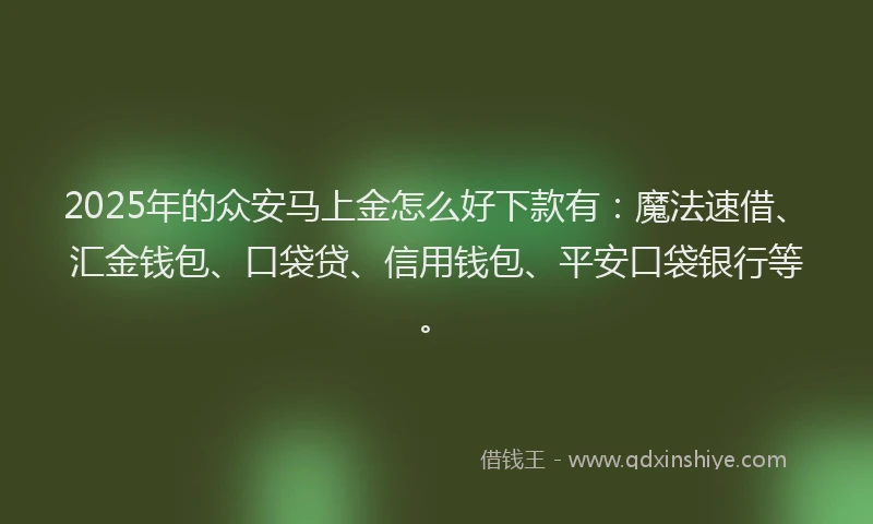 2025年的众安马上金怎么好下款有：魔法速借、汇金钱包、口袋贷、信用钱包、平安口袋银行等。