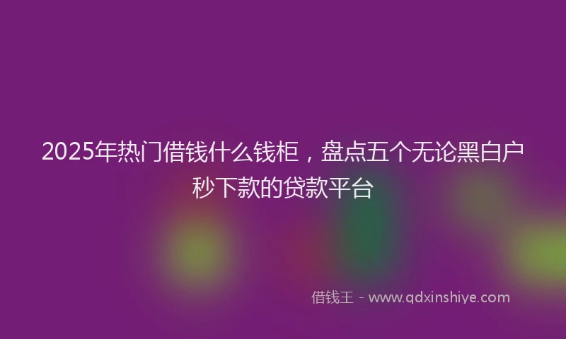 2025年热门借钱什么钱柜，盘点五个无论黑白户秒下款的贷款平台