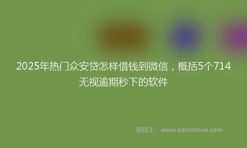 2025年热门众安贷怎样借钱到微信，概括5个714无视逾期秒下的软件