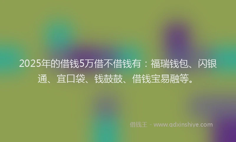 2025年的借钱5万借不借钱有:福瑞钱包、闪银通、宜口袋、钱鼓鼓、借钱宝易融等。