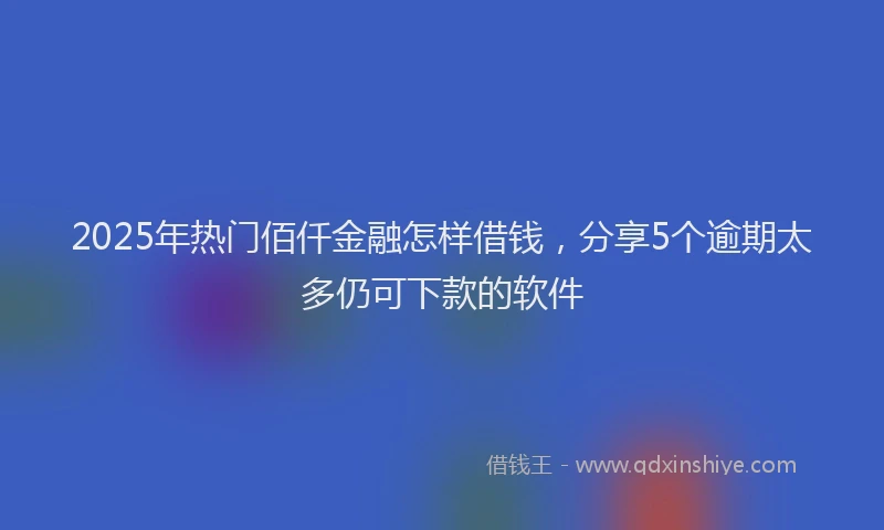 2025年热门佰仟金融怎样借钱，分享5个逾期太多仍可下款的软件
