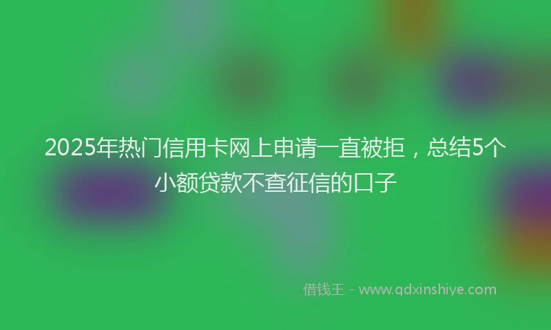 2025年热门信用卡网上申请一直被拒，总结5个小额贷款不查征信的口子
