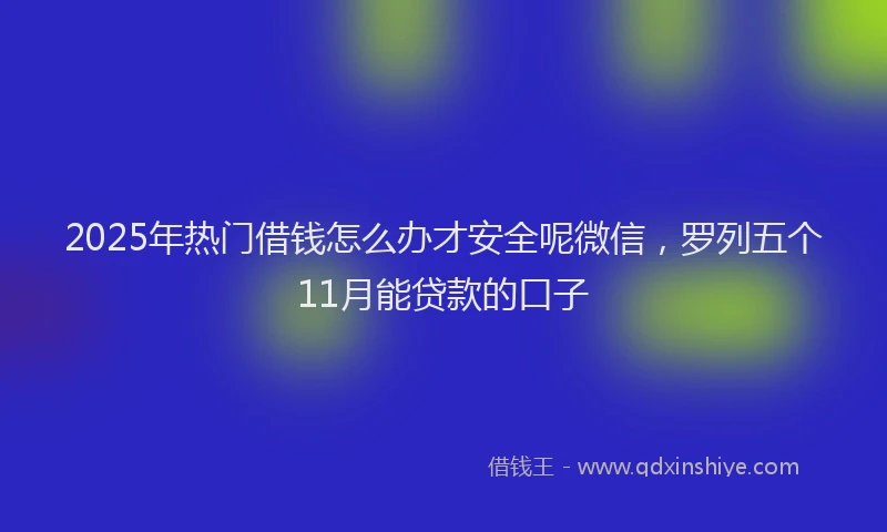 2025年热门借钱怎么办才安全呢微信，罗列五个11月能贷款的口子
