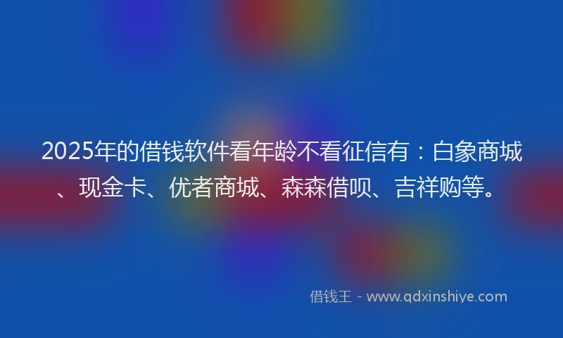 2025年的借钱软件看年龄不看征信有：白象商城、现金卡、优者商城、森森借呗、吉祥购等。