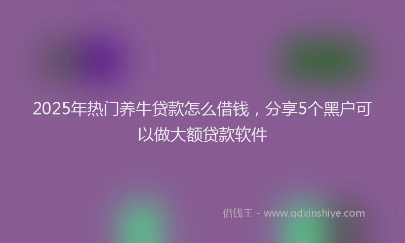 2025年热门养牛贷款怎么借钱，分享5个黑户可以做大额贷款软件