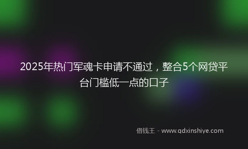 2025年热门军魂卡申请不通过，整合5个网贷平台门槛低一点的口子
