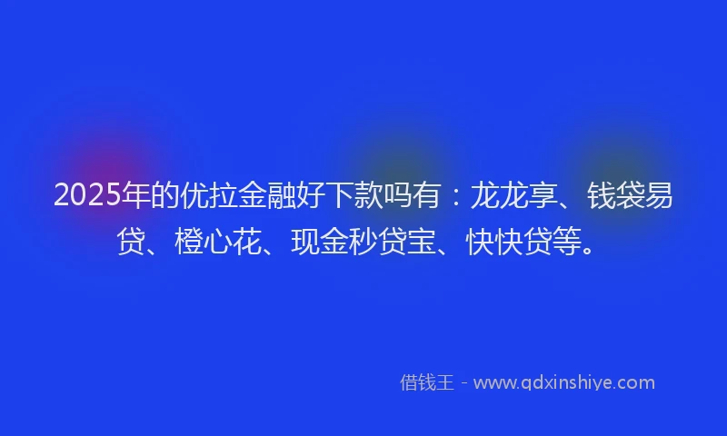 2025年的优拉金融好下款吗有：龙龙享、钱袋易贷、橙心花、现金秒贷宝、快快贷等。