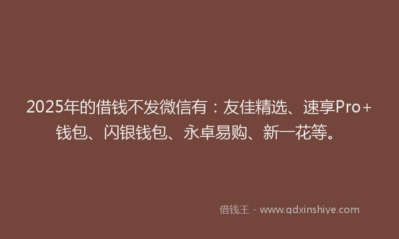 2025年的借钱不发微信有：友佳精选、速享Pro+钱包、闪银钱包、永卓易购、新一花等。