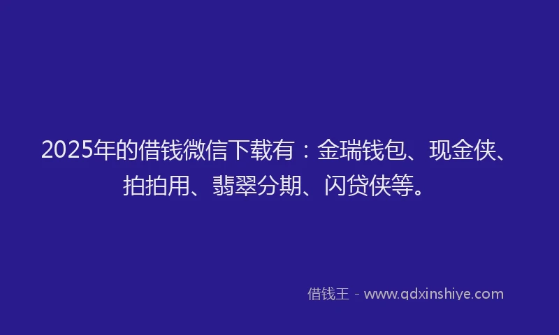 2025年的借钱微信下载有：金瑞钱包、现金侠、拍拍用、翡翠分期、闪贷侠等。