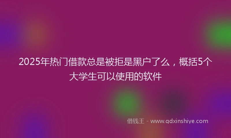 2025年热门借款总是被拒是黑户了么，概括5个大学生可以使用的软件