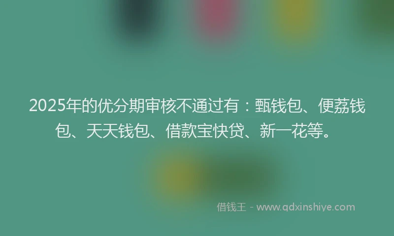 2025年的优分期审核不通过有：甄钱包、便荔钱包、天天钱包、借款宝快贷、新一花等。