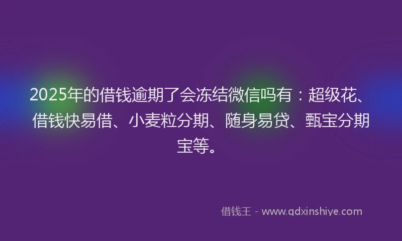 2025年的借钱逾期了会冻结微信吗有：超级花、借钱快易借、小麦粒分期、随身易贷、甄宝分期宝等。