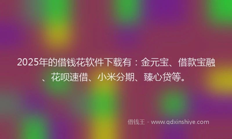 2025年的借钱花软件下载有：金元宝、借款宝融、花呗速借、小米分期、臻心贷等。