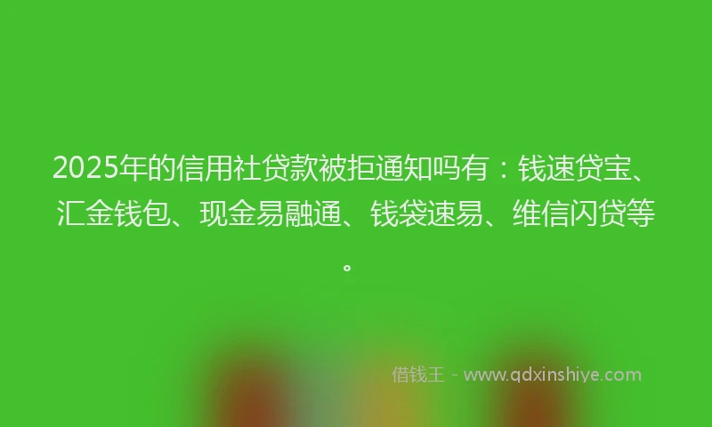 2025年的信用社贷款被拒通知吗有：钱速贷宝、汇金钱包、现金易融通、钱袋速易、维信闪贷等。