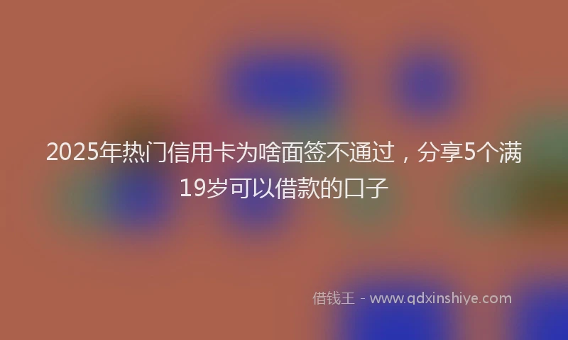 2025年热门信用卡为啥面签不通过，分享5个满19岁可以借款的口子
