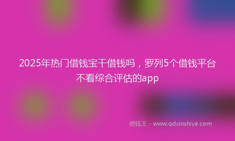2025年热门借钱宝干借钱吗，罗列5个借钱平台不看综合评估的app
