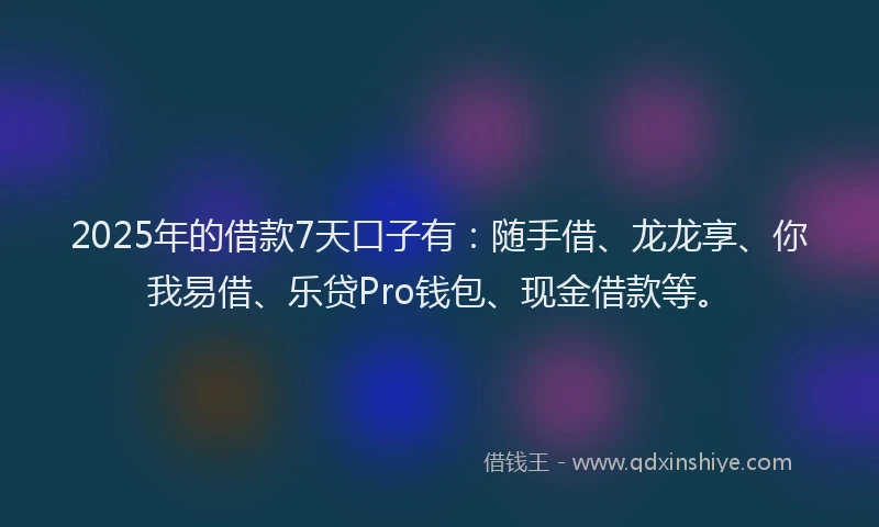 2025年的借款7天口子有：随手借、龙龙享、你我易借、乐贷Pro钱包、现金借款等。