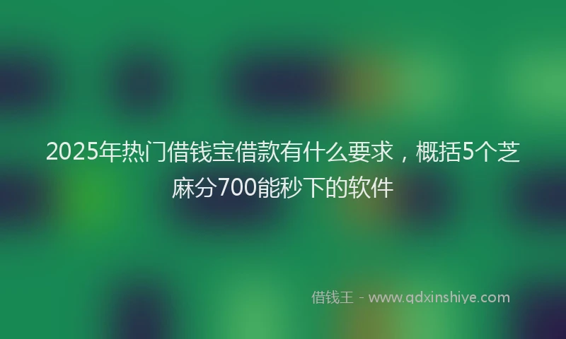 2025年热门借钱宝借款有什么要求，概括5个芝麻分700能秒下的软件
