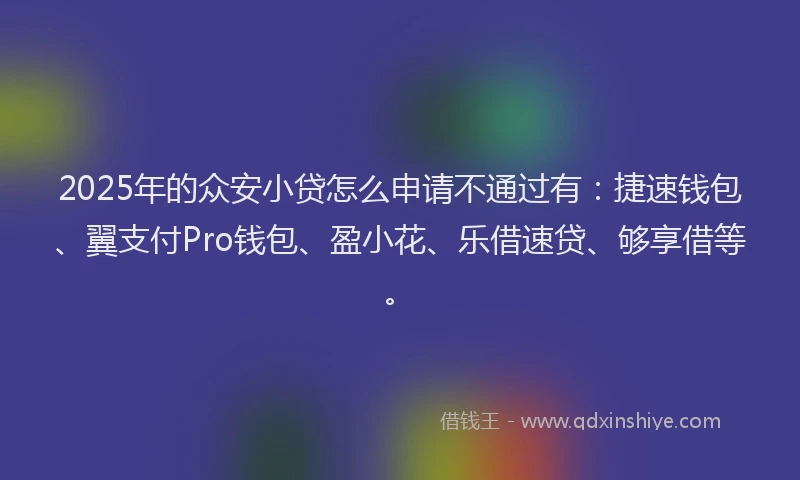 2025年的众安小贷怎么申请不通过有：捷速钱包、翼支付Pro钱包、盈小花、乐借速贷、够享借等。
