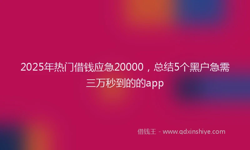 2025年热门借钱应急20000，总结5个黑户急需三万秒到的的app