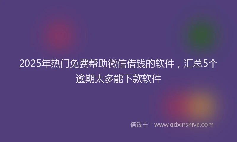 2025年热门免费帮助微信借钱的软件，汇总5个逾期太多能下款软件