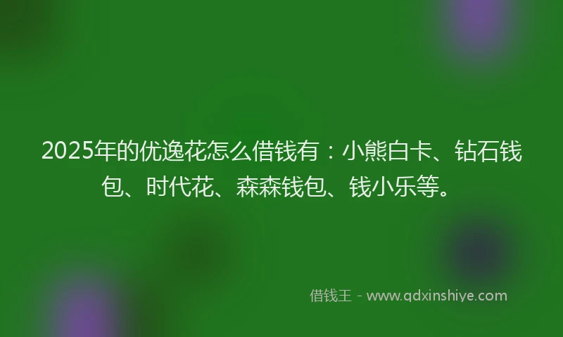 2025年的优逸花怎么借钱有：小熊白卡、钻石钱包、时代花、森森钱包、钱小乐等。