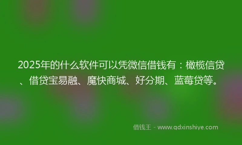 2025年的什么软件可以凭微信借钱有：橄榄信贷、借贷宝易融、魔快商城、好分期、蓝莓贷等。