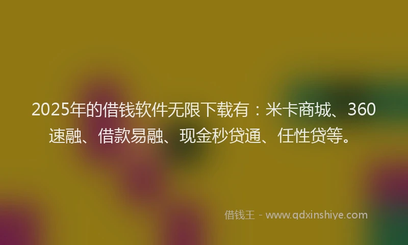 2025年的借钱软件无限下载有：米卡商城、360速融、借款易融、现金秒贷通、任性贷等。