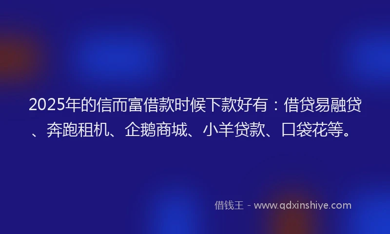 2025年的信而富借款时候下款好有：借贷易融贷、奔跑租机、企鹅商城、小羊贷款、口袋花等。