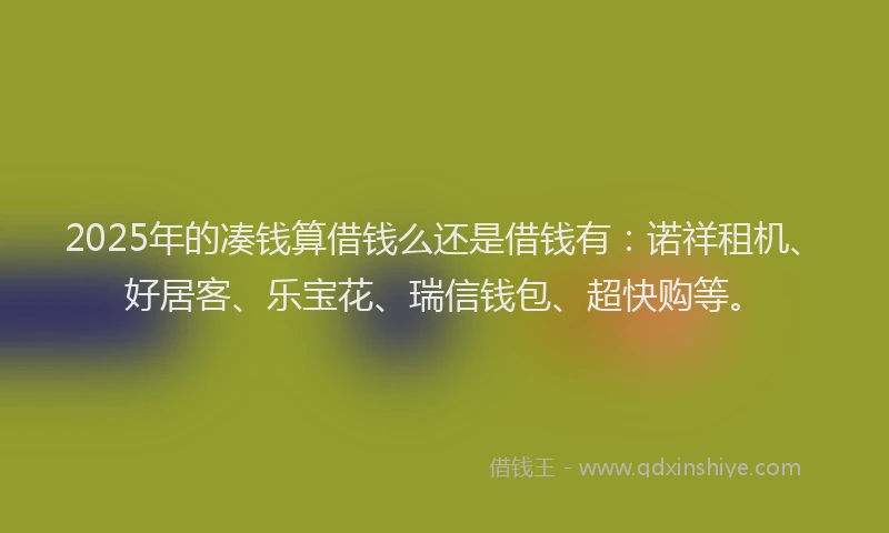2025年的凑钱算借钱么还是借钱有：诺祥租机、好居客、乐宝花、瑞信钱包、超快购等。