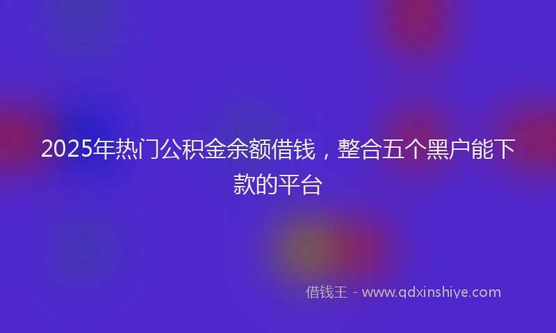2025年热门公积金余额借钱，整合五个黑户能下款的平台