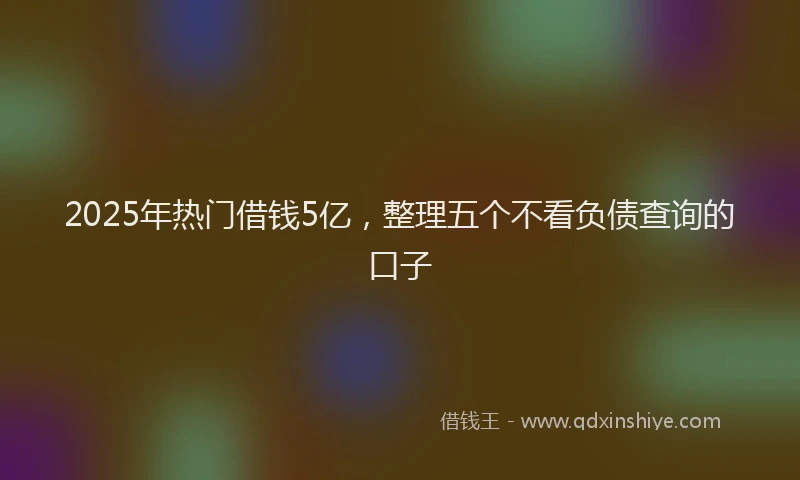2025年热门借钱5亿，整理五个不看负债查询的口子