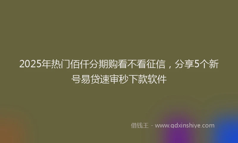 2025年热门佰仟分期购看不看征信，分享5个新号易贷速审秒下款软件