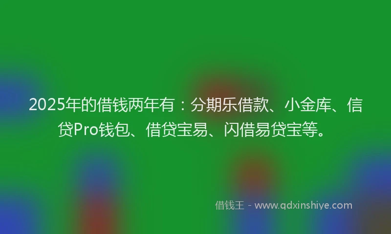 2025年的借钱两年有：分期乐借款、小金库、信贷Pro钱包、借贷宝易、闪借易贷宝等。