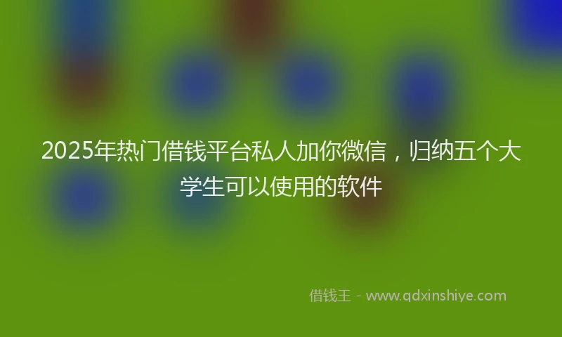 2025年热门借钱平台私人加你微信，归纳五个大学生可以使用的软件