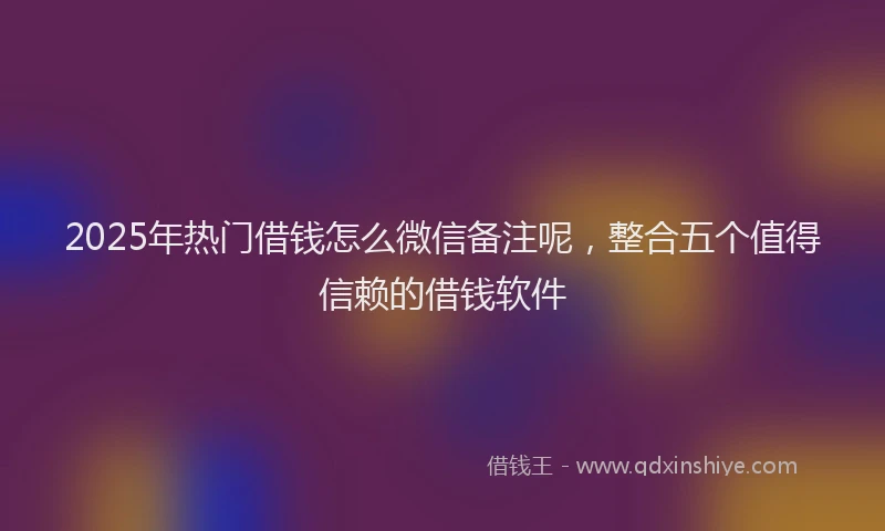 2025年热门借钱怎么微信备注呢，整合五个值得信赖的借钱软件