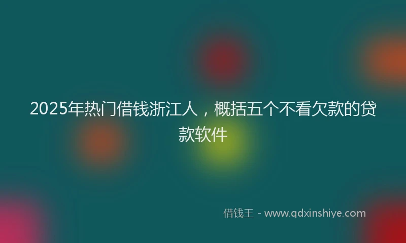 2025年热门借钱浙江人，概括五个不看欠款的贷款软件